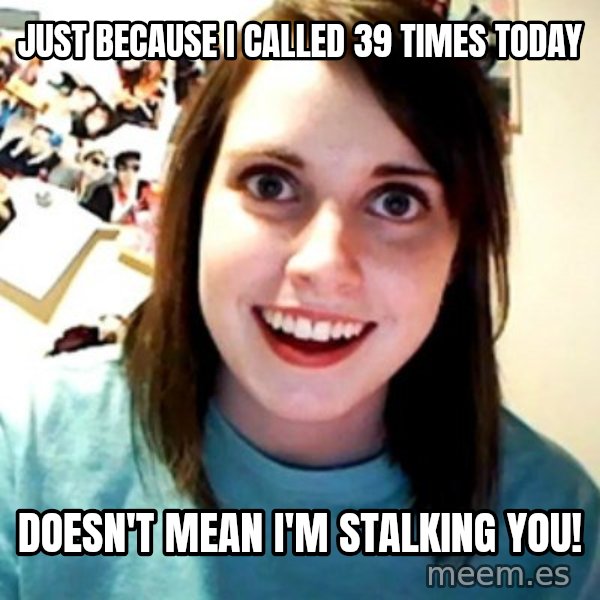 Overly Obsessed Girlfriend meme: just because i called 39 times today / doesn't mean I'm stalking you!
