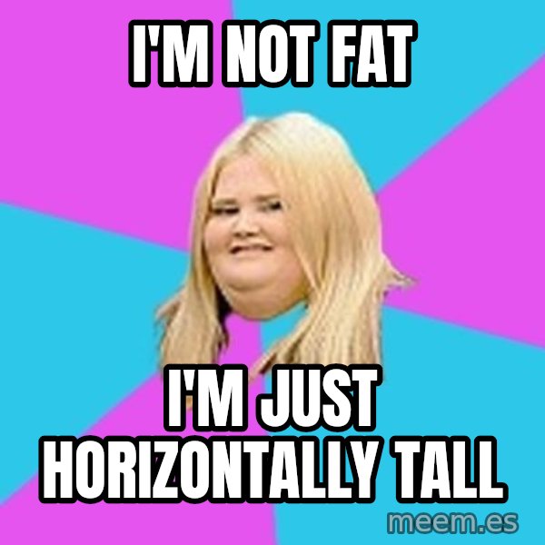 Fat Girl meme: i'm not fat / i'm just horizontally tall