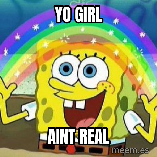 Imagination meme: yo girl / aint real