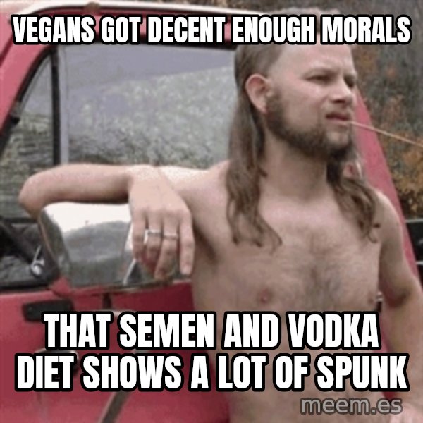 Almost Politically Correct Redneck meme: vegans got decent enough morals / that semen and vodka diet shows a lot of spunk