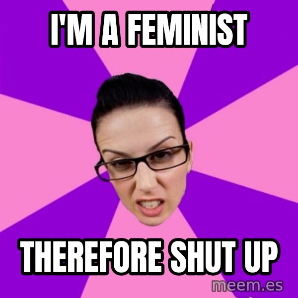 Privilege Denying Feminist meme: I'm a feminist / Therefore shut up