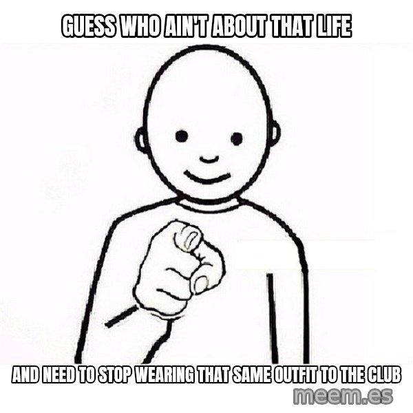 GUESS WHO YOU meme: GUESS WHO AIN'T ABOUT THAT LIFE / AND NEED TO STOP WEARING THAT SAME OUTFIT TO THE CLUB