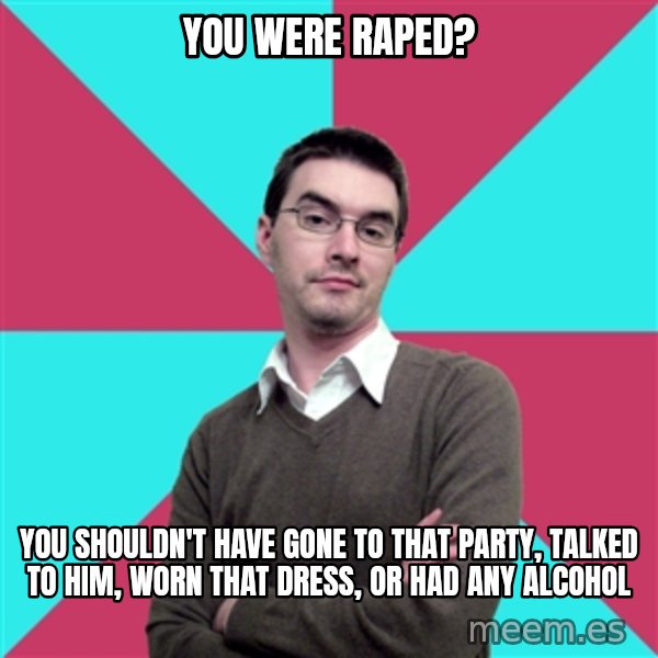Privilege Denying Dude meme: you were raped? / you shouldn't have gone to that party, talked to him, worn that dress, or had any alcohol