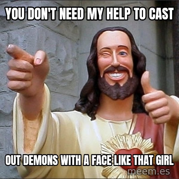 jesus says meme: YOU DON'T NEED MY HELP TO CAST / OUT DEMONS WITH A FACE LIKE THAT GIRL