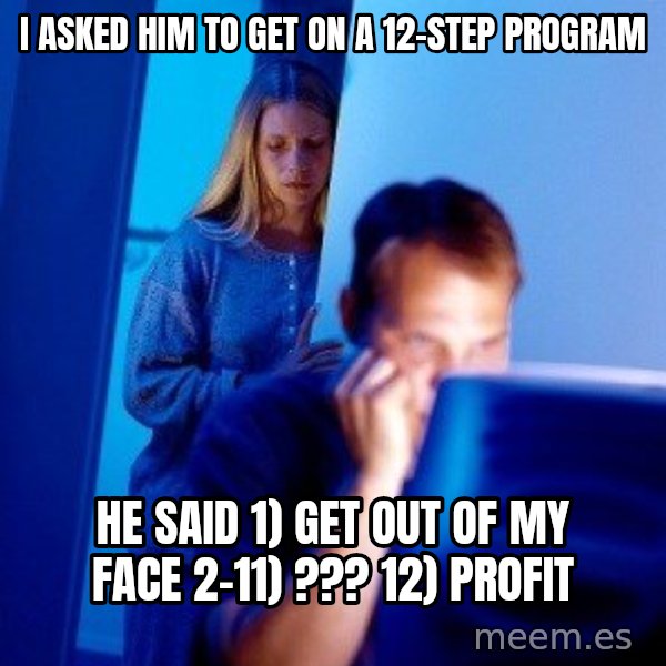 Internet Husband meme: I asked him to get on a 12-step program / He said 1) Get out of my face 2-11) ??? 12) Profit