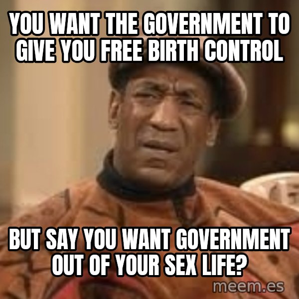 Confused Bill Cosby  meme: you want the government to give you free birth control / but say you want government out of your sex life?