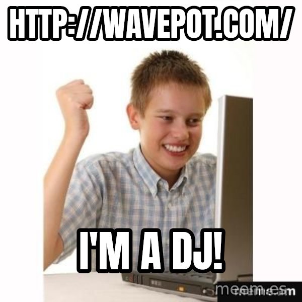 Computer kid meme: http://wavepot.com/ / I'm a DJ!