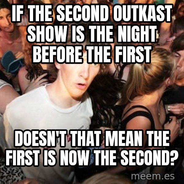Sudden Realization Ralph meme: IF THE SECOND OUTKAST SHOW IS THE NIGHT BEFORE THE FIRST / DOESN'T THAT MEAN THE FIRST IS NOW THE SECOND?