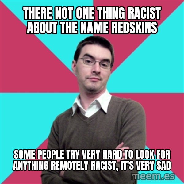 Privilege Denying Dude meme: There not one thing racist about the name Redskins / Some people try very hard to look for anything remotely racist, it's very sad