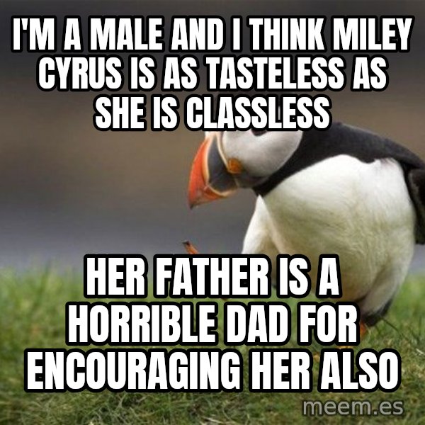 Unpopular Opinion Puffin meme: i'm a male and i think Miley cyrus IS AS TASTELESS AS SHE IS CLASSLESS / her father is a horrible dad for encouraging her also