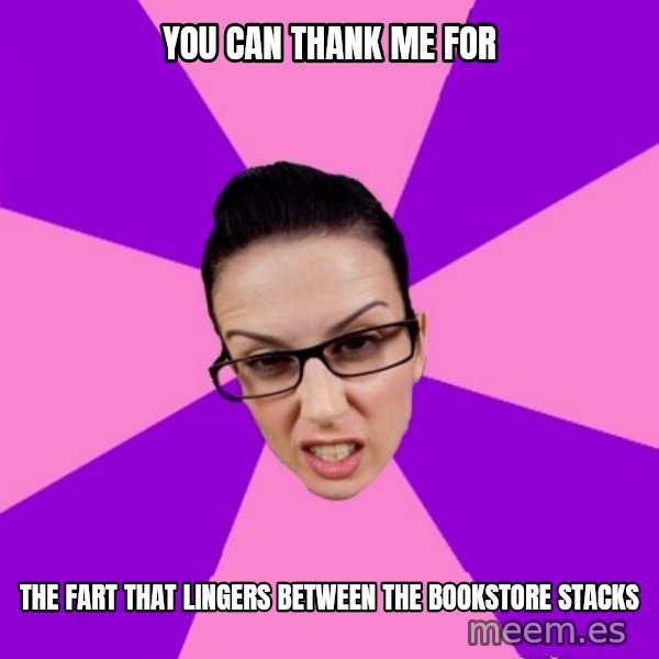 Privilege Denying Feminist meme: you can thank me for / the fart that lingers between the bookstore stacks
