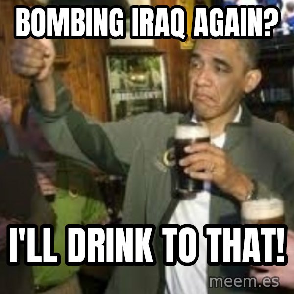obama beer meme: bombing iraq again? / i'LL drink to that!