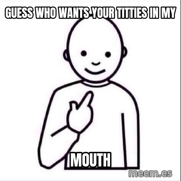 Guess who ? meme: Guess who wants your titties in my / mouth