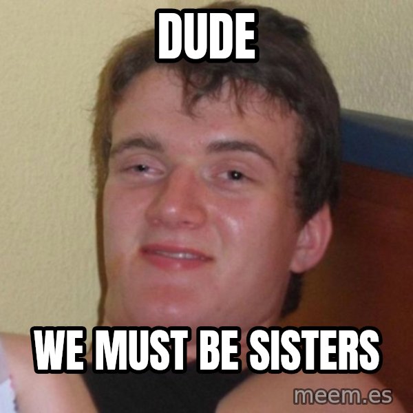 high/drunk guy meme: DUDE / WE MUST BE SISTERS