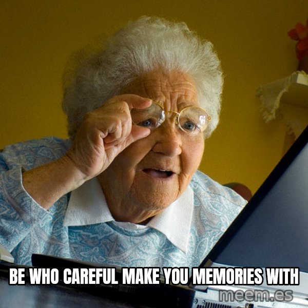 Internet Grandma Surprise meme: BE WHO CAREFUL MAKE YOU MEMORIES WITH