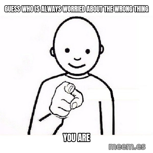 GUESS WHO YOU meme: Guess who is ALWAYS worried about the WRONG THING / YOU ARE