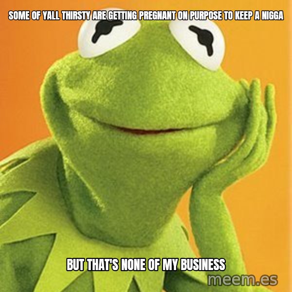 Kermit the frog meme: Some Of Yall Thirsty Are Getting Pregnant On Purpose To Keep A Nigga / But That's None Of My Business