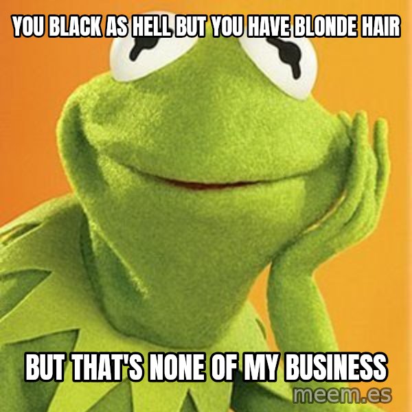 Kermit the frog meme: You black as hell but you have blonde hair / But that's none of my business