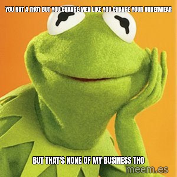 Kermit the frog meme: You not a Thot but you change men like you change your underwear / But that's none of my business tho