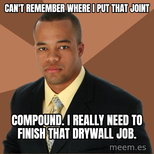 Successful Black Man meme: can't remember where i put that joint / compound.  I really need to finish that drywall job.