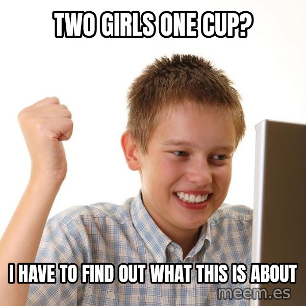 First Day on the internet kid meme: two girls one cup? / i have to find out what this is about