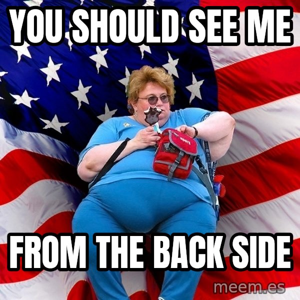 Obese American meme: you should see me / from the back side