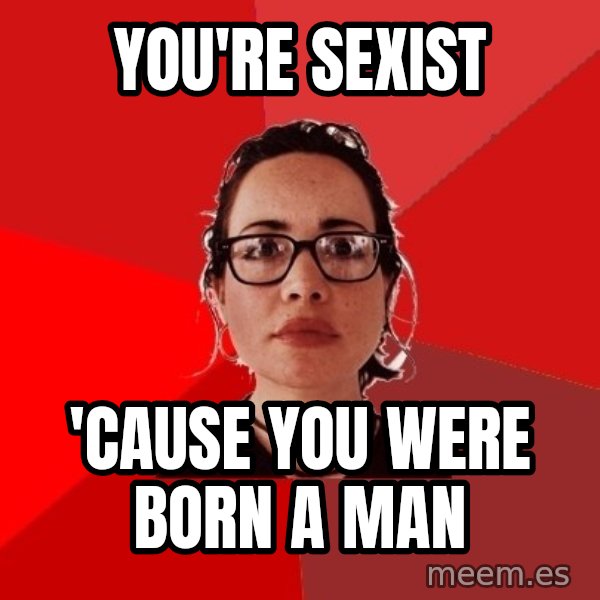 Liberal Douche Garofalo meme: you're sexist / 'cause you were born a man