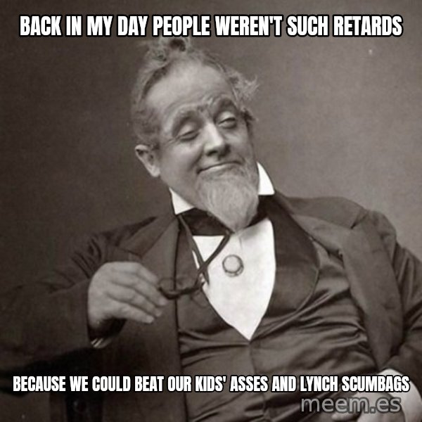 1889 [10] guy meme: back in my day people weren't such retards / because we could beat our kids' asses and lynch scumbags