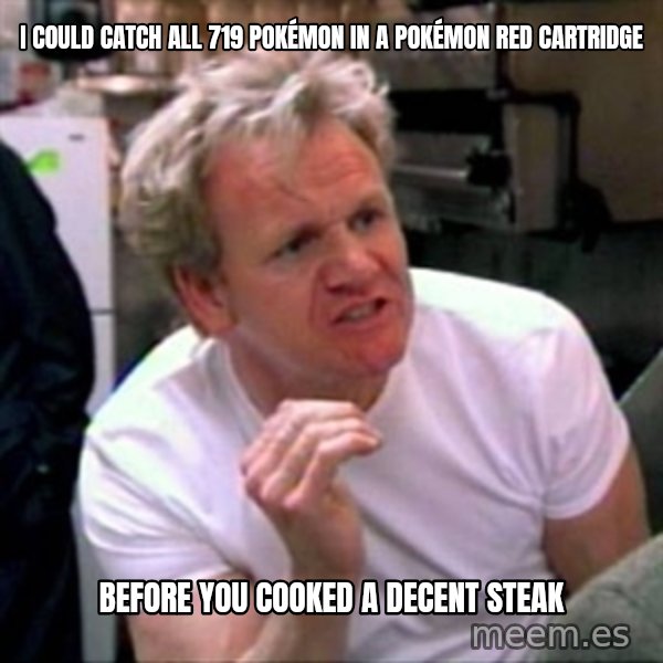 Gordon Ramsay meme: I could catch all 719 Pokémon in a Pokémon Red cartridge / Before you cooked a decent steak