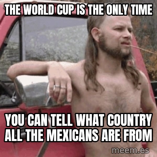 Almost Politically Correct Redneck meme: The World Cup is the only time / You can tell what country all the Mexicans are from