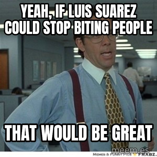 Office Space That Would Be Great meme: Yeah, if luis suarez could stop biting people / that would be great