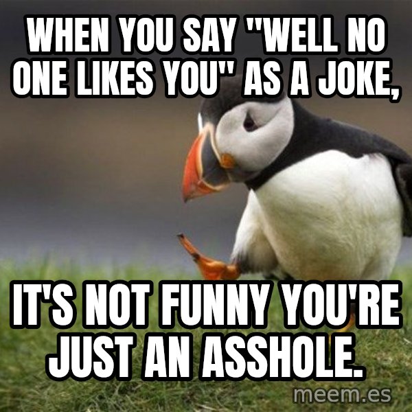 Unpopular Opinion Puffin meme: When you say "Well no one likes you" as a joke, / it's not funny you're just an asshole.