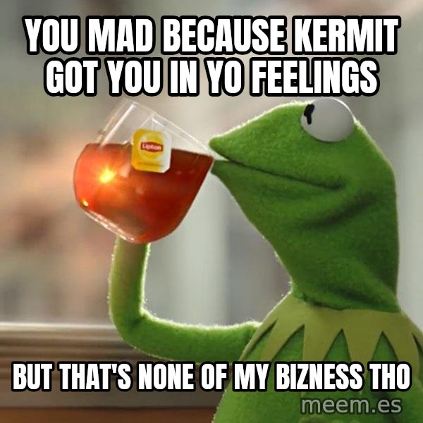 Kermit The Frog Drinking Tea meme: you mad because kermit got you in yo feelings / But that's none of my bizness tho
