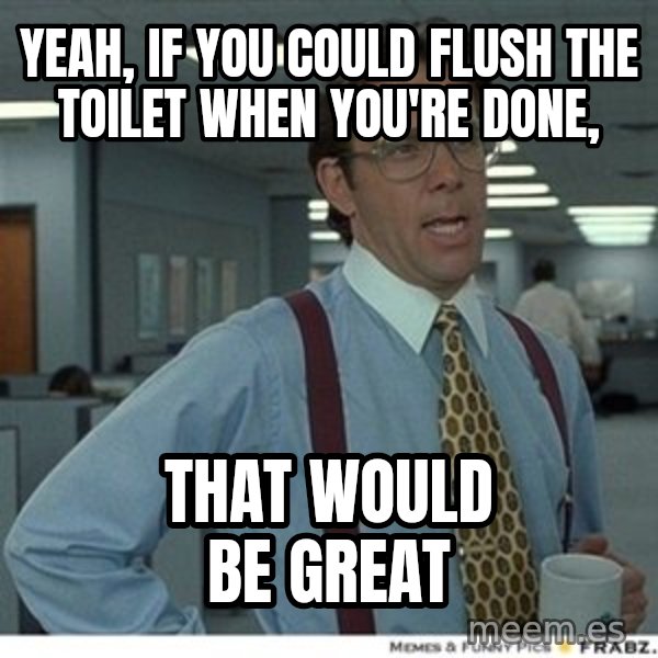 That would be great meme: yeah, if you could flush the toilet when you're done, / that would be great