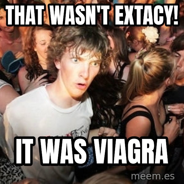 Sudden Realization Ralph meme: that wasn't extacy! / it was viagra