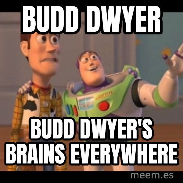 X, X Everywhere  meme: Budd Dwyer / Budd dwyer's brains everywhere