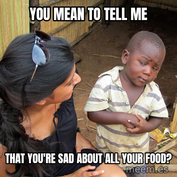 Skeptical African Child meme: YOU MEAN TO TELL ME / THAT YOU'RE SAD ABOUT ALL YOUR FOOD?