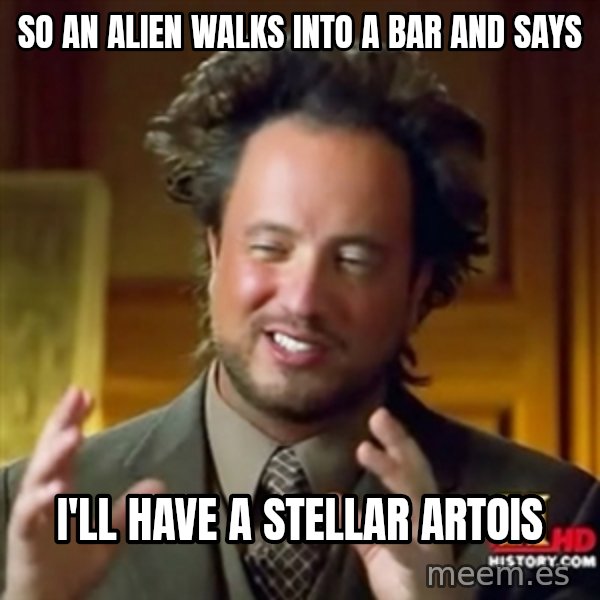 ancient alien guy meme: so an alien walks into a bar and says / i'll have a stellar artois