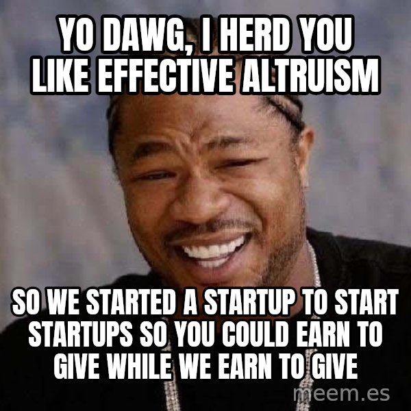 Yo Dawg meme: yo dawg, I herd you like Effective altruism / So we started a startup to start startups so you could earn to give while we earn to give