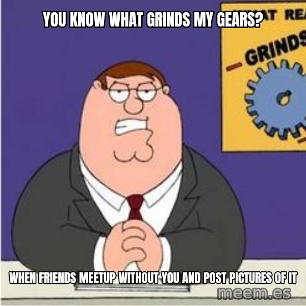 Grinds My Gears Peter Griffin meme: You know what grinds my gears? / when friends meetup without you and post pictures of it