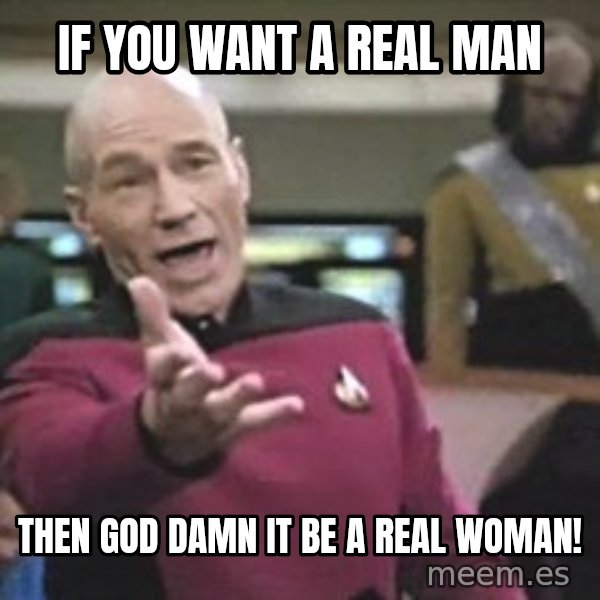 Captain Picard meme: if you want a real man / then god damn it be a real woman!