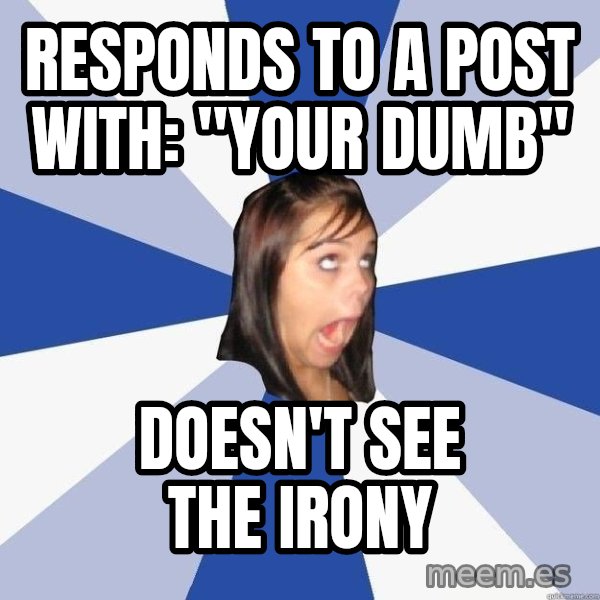 Annoying Facebook Girl meme: Responds to a post with: "Your dumb" / Doesn't see the irony