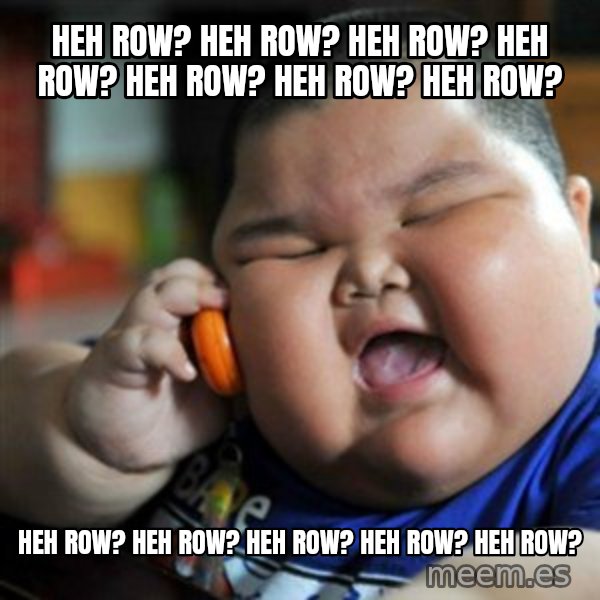 fat chinese kid meme: HEH ROW? HEH ROW? HEH ROW? HEH ROW? HEH ROW? HEH ROW? HEH ROW? / HEH ROW? HEH ROW? HEH ROW? HEH ROW? HEH ROW?