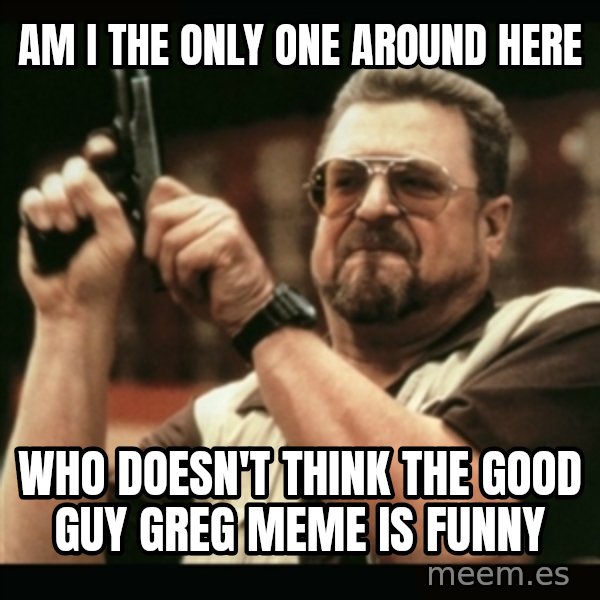 am i the only one around here meme: Am I the only one around here / who doesn't think the Good Guy Greg Meme is Funny