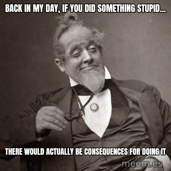 1889 [10] guy meme: back in my day, if you did something stupid... / there would actually be consequences for doing it