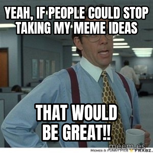 Office Space That Would Be Great meme: yeah, if people could stop taking my meme ideas / that would be great!!