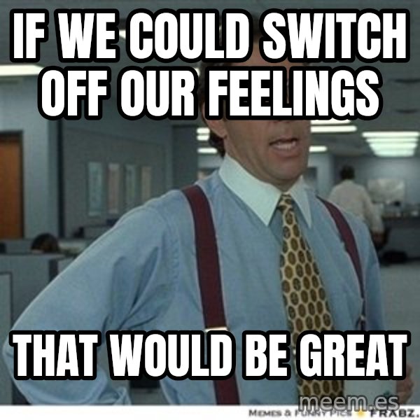 That would be great meme: if we could switch off our feelings / that would be great