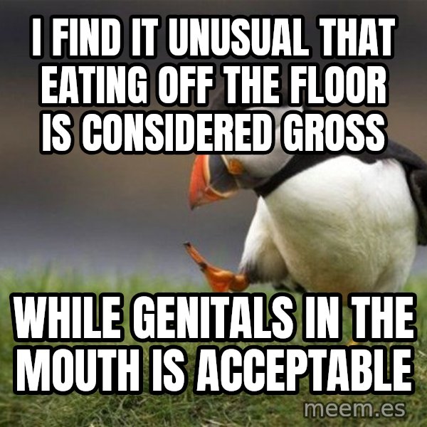 Unpopular Opinion Puffin meme: i find it unusual that eating off the floor is considered gross / while genitals in the mouth is acceptable