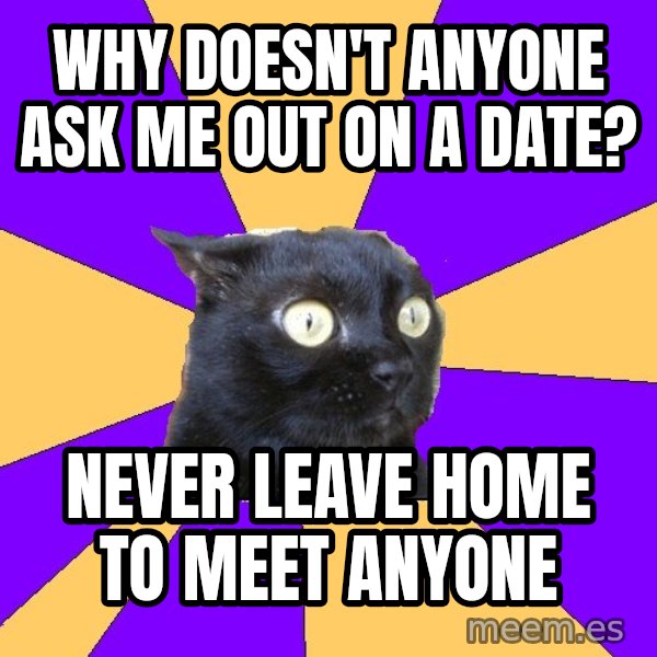 Anxiety Cat meme: why doesn't anyone ask me out on a date? / never leave home to meet anyone