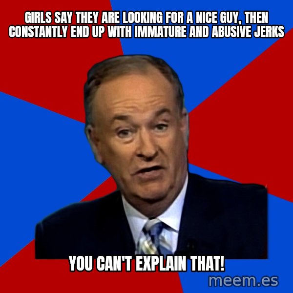 Bill O'Reilly Proves God meme: Girls say they are looking for  a nice guy, then constantly end up with  immature and abusive jerks / You can't explain that!